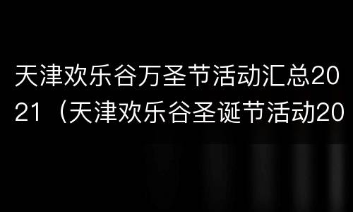 天津欢乐谷万圣节活动汇总2021（天津欢乐谷圣诞节活动2021）