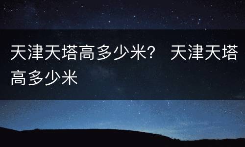 天津天塔高多少米？ 天津天塔高多少米