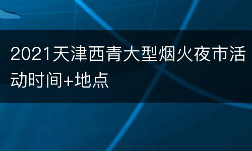 2021天津西青大型烟火夜市活动时间+地点