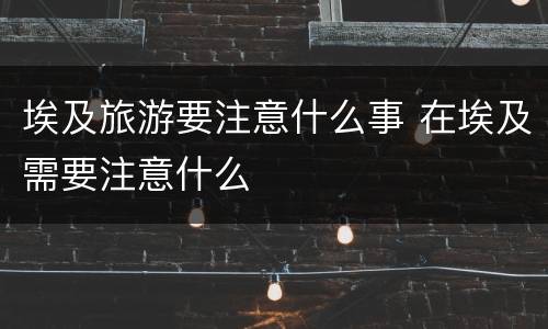埃及旅游要注意什么事 在埃及需要注意什么