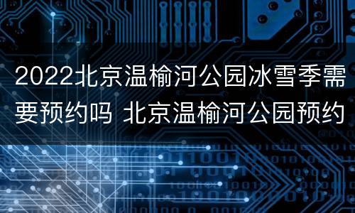 2022北京温榆河公园冰雪季需要预约吗 北京温榆河公园预约了没有去