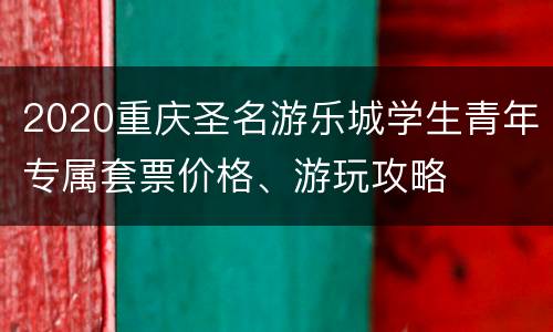 2020重庆圣名游乐城学生青年专属套票价格、游玩攻略