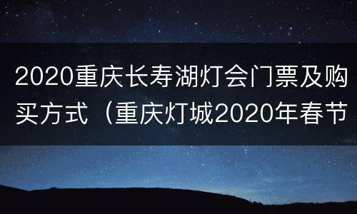 2020重庆长寿湖灯会门票及购买方式（重庆灯城2020年春节灯会）