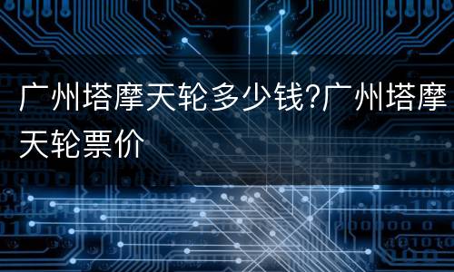 广州塔摩天轮多少钱?广州塔摩天轮票价