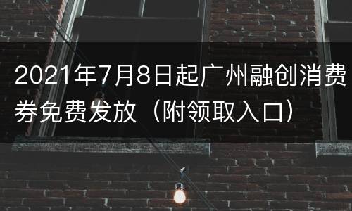 2021年7月8日起广州融创消费券免费发放（附领取入口）