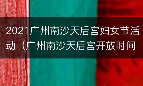 2021广州南沙天后宫妇女节活动（广州南沙天后宫开放时间）
