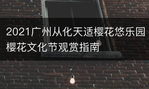 2021广州从化天适樱花悠乐园樱花文化节观赏指南