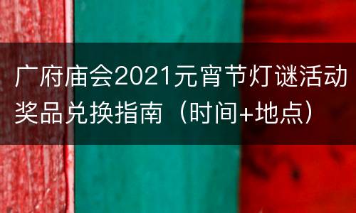 广府庙会2021元宵节灯谜活动奖品兑换指南（时间+地点）
