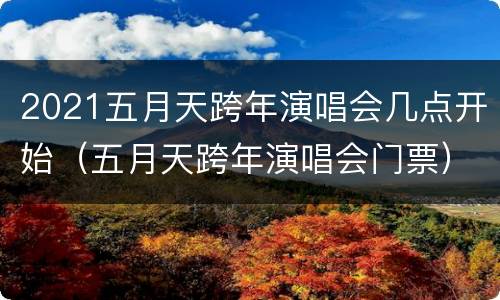 2021五月天跨年演唱会几点开始（五月天跨年演唱会门票）