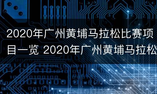 2020年广州黄埔马拉松比赛项目一览 2020年广州黄埔马拉松比赛项目一览表