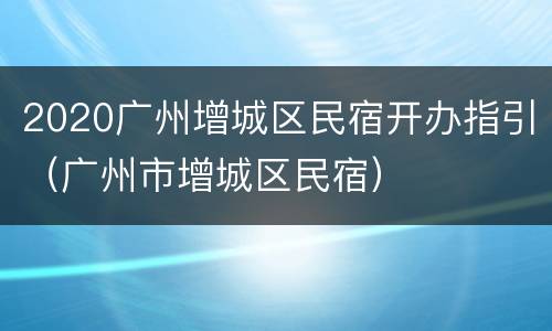 2020广州增城区民宿开办指引（广州市增城区民宿）