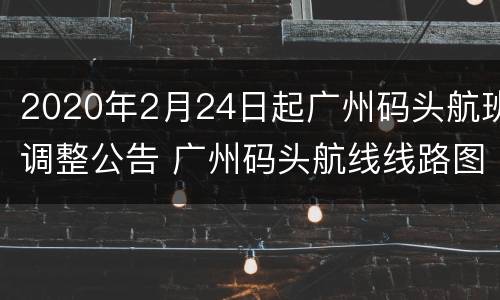 2020年2月24日起广州码头航班调整公告 广州码头航线线路图