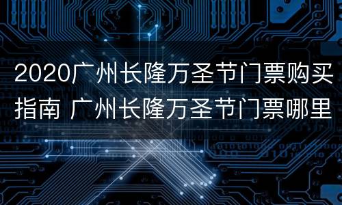 2020广州长隆万圣节门票购买指南 广州长隆万圣节门票哪里买