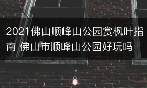 2021佛山顺峰山公园赏枫叶指南 佛山市顺峰山公园好玩吗