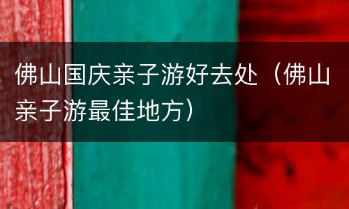 佛山国庆亲子游好去处（佛山亲子游最佳地方）