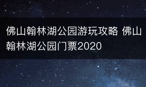 佛山翰林湖公园游玩攻略 佛山翰林湖公园门票2020