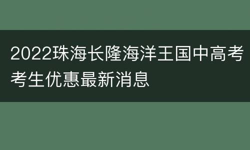 2022珠海长隆海洋王国中高考考生优惠最新消息
