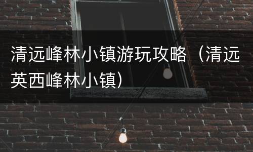 清远峰林小镇游玩攻略（清远英西峰林小镇）