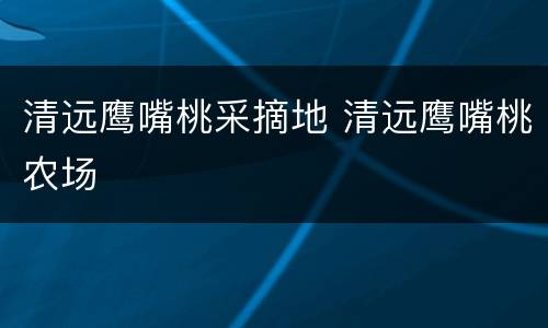 清远鹰嘴桃采摘地 清远鹰嘴桃农场