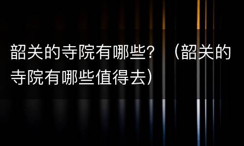 韶关的寺院有哪些？（韶关的寺院有哪些值得去）