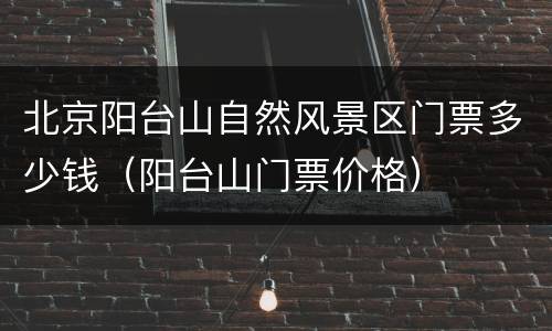 北京阳台山自然风景区门票多少钱（阳台山门票价格）
