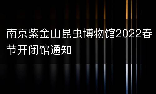 南京紫金山昆虫博物馆2022春节开闭馆通知
