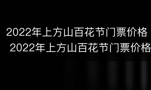 2022年上方山百花节门票价格 2022年上方山百花节门票价格是多少