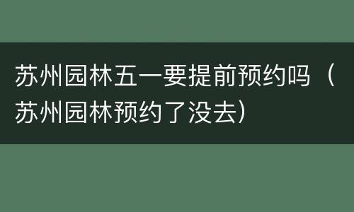 苏州园林五一要提前预约吗（苏州园林预约了没去）