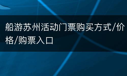 船游苏州活动门票购买方式/价格/购票入口