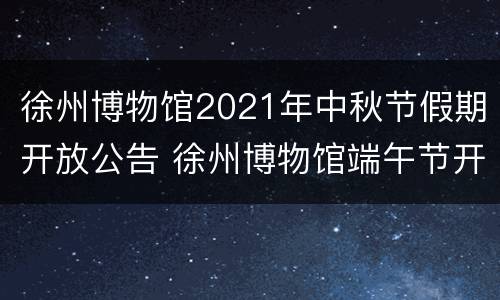 徐州博物馆2021年中秋节假期开放公告 徐州博物馆端午节开馆吗
