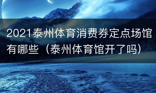 2021泰州体育消费券定点场馆有哪些（泰州体育馆开了吗）