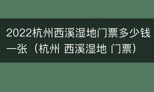 2022杭州西溪湿地门票多少钱一张（杭州 西溪湿地 门票）