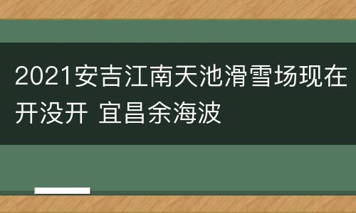 2021安吉江南天池滑雪场现在开没开 宜昌余海波