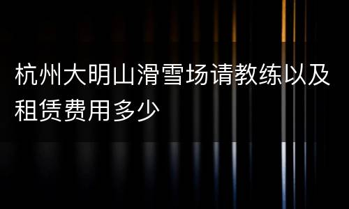 杭州大明山滑雪场请教练以及租赁费用多少