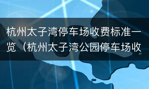 杭州太子湾停车场收费标准一览（杭州太子湾公园停车场收费）