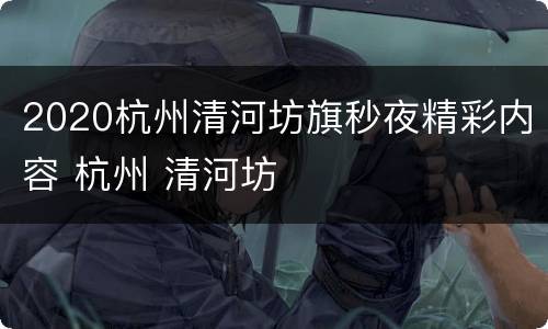 2020杭州清河坊旗秒夜精彩内容 杭州 清河坊