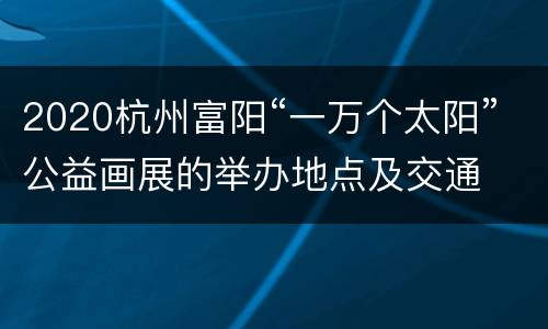 2020杭州富阳“一万个太阳”公益画展的举办地点及交通