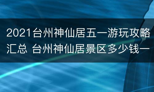2021台州神仙居五一游玩攻略汇总 台州神仙居景区多少钱一张门票