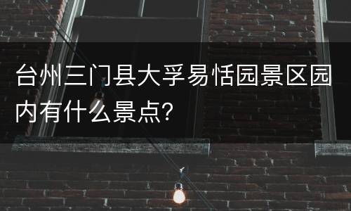 台州三门县大孚易恬园景区园内有什么景点？