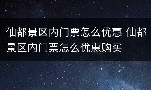 仙都景区内门票怎么优惠 仙都景区内门票怎么优惠购买