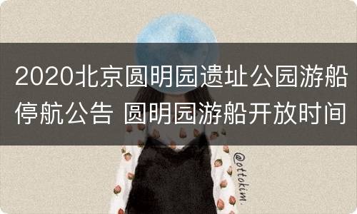 2020北京圆明园遗址公园游船停航公告 圆明园游船开放时间