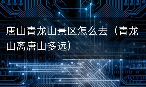 唐山青龙山景区怎么去（青龙山离唐山多远）