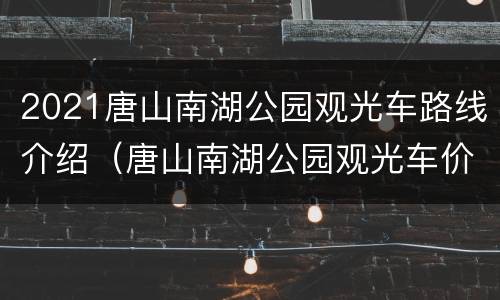 2021唐山南湖公园观光车路线介绍（唐山南湖公园观光车价格）
