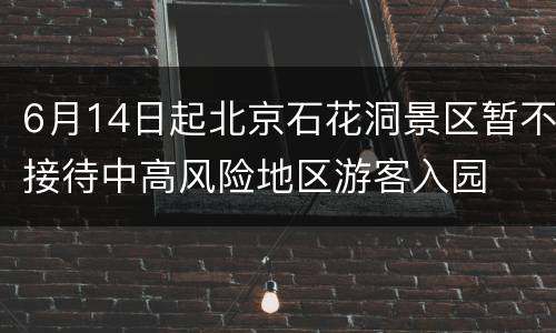 6月14日起北京石花洞景区暂不接待中高风险地区游客入园