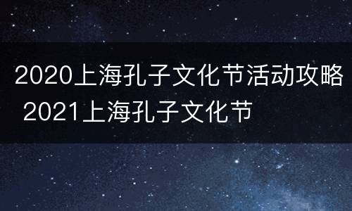 2020上海孔子文化节活动攻略 2021上海孔子文化节