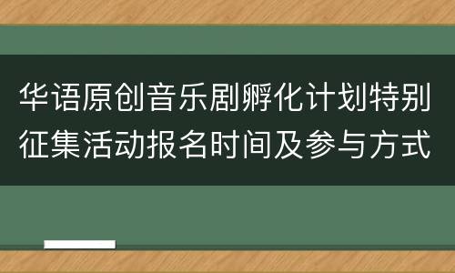 华语原创音乐剧孵化计划特别征集活动报名时间及参与方式
