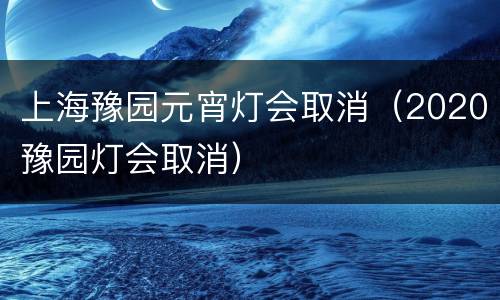 上海豫园元宵灯会取消（2020豫园灯会取消）