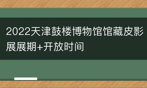 2022天津鼓楼博物馆馆藏皮影展展期+开放时间