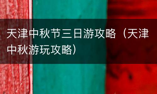天津中秋节三日游攻略（天津中秋游玩攻略）
