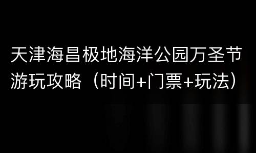 天津海昌极地海洋公园万圣节游玩攻略（时间+门票+玩法）